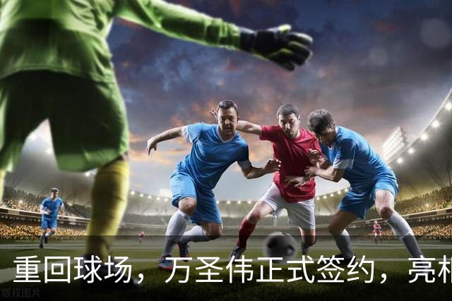 重回球场，万圣伟正式签约，亮相新岗位，薪酬曝光，杜锋祝福