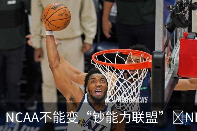 NCAA不能变“钞能力联盟”💥NBA罕见表态 支持国会整顿NIL乱世